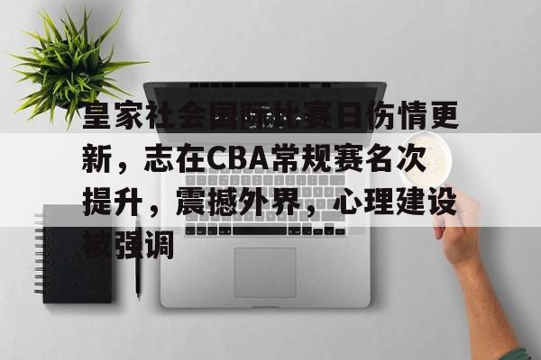 金年会最新活动-皇家社会国际比赛日伤情更新，志在CBA常规赛名次提升，震撼外界，心理建设被强调