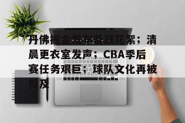 金年会官网入口-丹佛掘金发布备战花絮；清晨更衣室发声；CBA季后赛任务艰巨；球队文化再被提及
